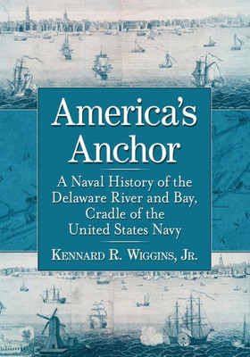 America's Anchor: A Naval History Of The Delaware River And Bay, Cradle Of The United States Navy