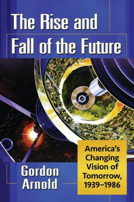 The Rise And Fall Of The Future: America's Changing Vision Of Tomorrow, 1939-1986
