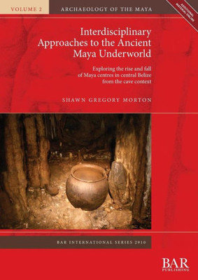 Interdisciplinary Approaches To The Ancient Maya Underworld: Exploring The Rise And Fall Of Maya Centres In Central Belize From The Cave Context (2910) (Bar International)