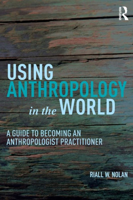 Using Anthropology In The World A Guide To Becoming An Anthropologist Practitioner