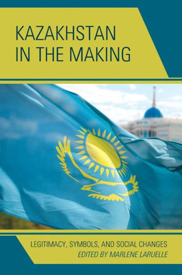 Kazakhstan In The Making: Legitimacy, Symbols, And Social Changes (Contemporary Central Asia: Societies, Politics, And Cultures)