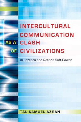 Intercultural Communication As A Clash Of Civilizations: Al-Jazeera And Qatar's Soft Power (Critical Intercultural Communication Studies)