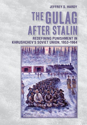 The Gulag After Stalin: Redefining Punishment In Khrushchev's Soviet Union, 1953-1964