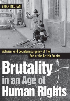 Brutality In An Age Of Human Rights: Activism And Counterinsurgency At The End Of The British Empire