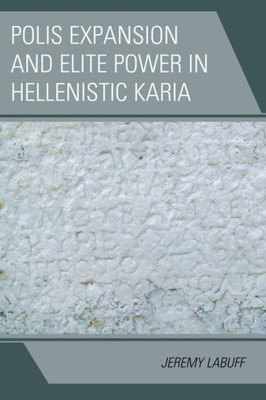 Polis Expansion And Elite Power In Hellenistic Karia (Alexander The Great And The Hellenistic World)