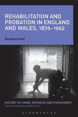 Rehabilitation And Probation In England And Wales, 1876-1962 (History Of Crime, Deviance And Punishment)