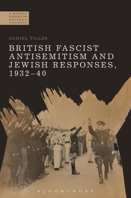 British Fascist Antisemitism And Jewish Responses, 1932-40 (A Modern History Of Politics And Violence)