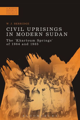 Civil Uprisings In Modern Sudan: The 'Khartoum Springs' Of 1964 And 1985 (A Modern History Of Politics And Violence)