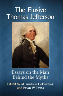 The Elusive Thomas Jefferson: Essays On The Man Behind The Myths