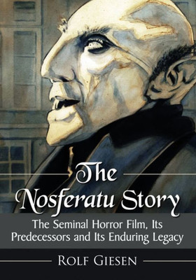 The Nosferatu Story: The Seminal Horror Film, Its Predecessors And Its Enduring Legacy