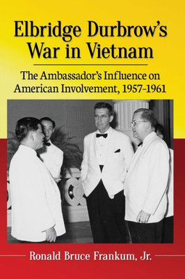 Elbridge Durbrow's War In Vietnam: The Ambassador's Influence On American Involvement, 1957-1961