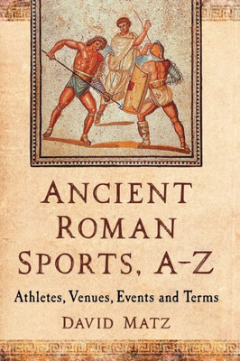 Ancient Roman Sports, A-Z: Athletes, Venues, Events And Terms