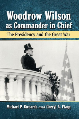 Woodrow Wilson As Commander In Chief: The Presidency And The Great War