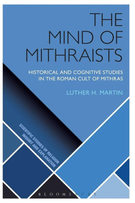 The Mind Of Mithraists: Historical And Cognitive Studies In The Roman Cult Of Mithras (Scientific Studies Of Religion: Inquiry And Explanation)