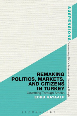 Remaking Politics, Markets, And Citizens In Turkey: Governing Through Smoke (Suspensions: Contemporary Middle Eastern And Islamicate Thought)