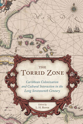 The Torrid Zone: Caribbean Colonization And Cultural Interaction In The Long Seventeenth Century (The Carolina Lowcountry And The Atlantic World)