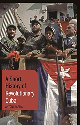 A Short History of Revolutionary Cuba: Revolution, Power, Authority and the State from 1959 to the Present Day (Short Histories)