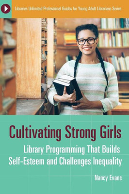 Cultivating Strong Girls: Library Programming That Builds Self-Esteem And Challenges Inequality (Libraries Unlimited Professional Guides For Young Adult Librarians Series)