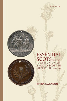 Essential Scots And The Idea Of Unionism In Anglo-Scottish Literature, 16031832 (Transits: Literature, Thought & Culture, 16501850)