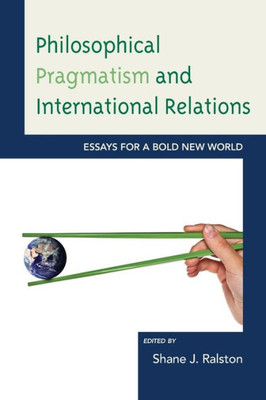 Philosophical Pragmatism And International Relations: Essays For A Bold New World