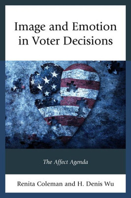 Image And Emotion In Voter Decisions: The Affect Agenda (Lexington Studies In Political Communication)