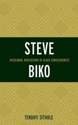 Steve Biko: Decolonial Meditations Of Black Consciousness (Critical Africana Studies)