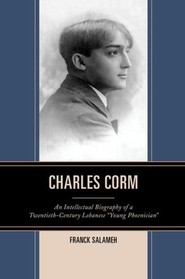 Charles Corm: An Intellectual Biography Of A Twentieth-Century Lebanese Young Phoenician (The Levant And Near East: A Multidisciplinary Book Series)