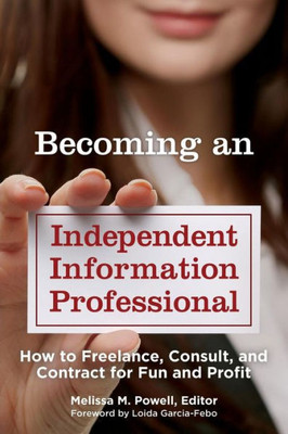 Becoming An Independent Information Professional: How To Freelance, Consult, And Contract For Fun And Profit