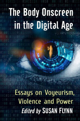 The Body Onscreen In The Digital Age: Essays On Voyeurism, Violence And Power