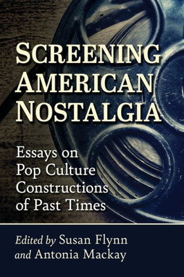 Screening American Nostalgia: Essays On Pop Culture Constructions Of Past Times