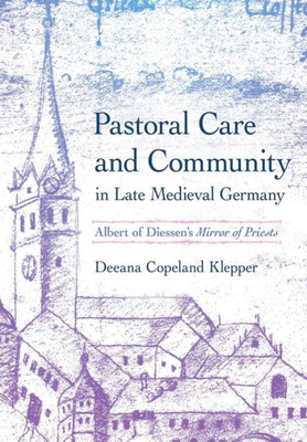 Pastoral Care And Community In Late Medieval Germany: Albert Of Diessen's "Mirror Of Priests" (Medieval Societies, Religions, And Cultures)