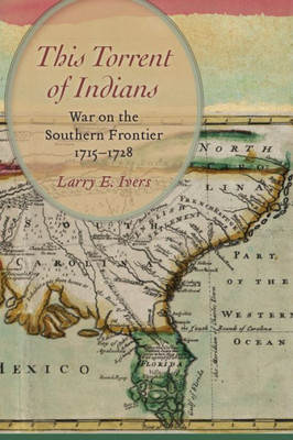 This Torrent Of Indians: War On The Southern Frontier, 1715-1728