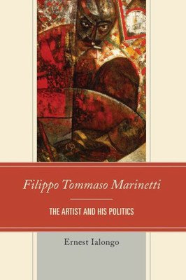 Filippo Tommaso Marinetti: The Artist And His Politics (The Fairleigh Dickinson University Press Series In Italian Studies)