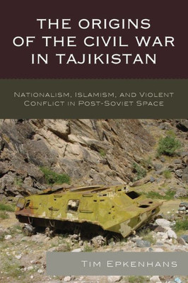 The Origins Of The Civil War In Tajikistan: Nationalism, Islamism, And Violent Conflict In Post-Soviet Space (Contemporary Central Asia: Societies, Politics, And Cultures)