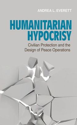 Humanitarian Hypocrisy: Civilian Protection And The Design Of Peace Operations