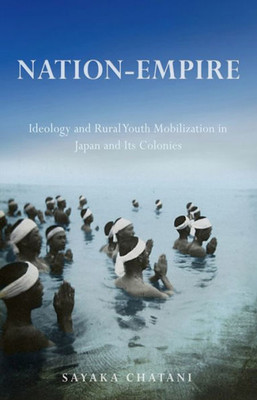 Nation-Empire: Ideology And Rural Youth Mobilization In Japan And Its Colonies (Studies Of The Weatherhead East Asian Institute, Columbia University)
