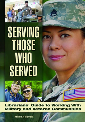Serving Those Who Served: Librarian's Guide To Working With Veteran And Military Communities