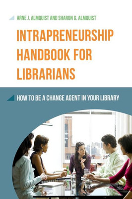 Intrapreneurship Handbook For Librarians: How To Be A Change Agent In Your Library