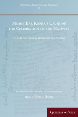 Moshe Bar Kepha's Cause Of The Celebration Of The Nativity: A Genre For Exegesis, Ecumenism, And Apology (Texts From Christian Late Antiquity)