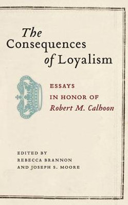 The Consequences Of Loyalism: Essays In Honor Of Robert M. Calhoon