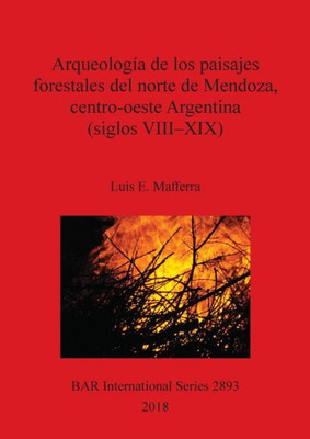 Arqueologia De Los Paisajes Forestales Del Norte De Mendoza, Centro-Oeste Argentina (Siglos Viii-Xix) (2893) (Bar International) (Spanish Edition)