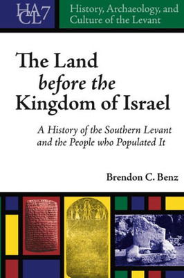 The Land Before The Kingdom Of Israel: A History Of The Southern Levant And The People Who Populated It (History, Archaeology, And Culture Of The Levant)