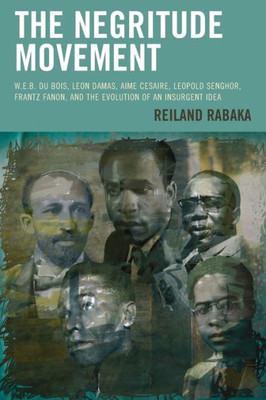 The Negritude Movement: W.E.B. Du Bois, Leon Damas, Aime Cesaire, Leopold Senghor, Frantz Fanon, And The Evolution Of An Insurgent Idea (Critical Africana Studies)