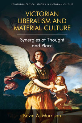 Victorian Liberalism And Material Culture: Synergies Of Thought And Place (Edinburgh Critical Studies In Victorian Culture)