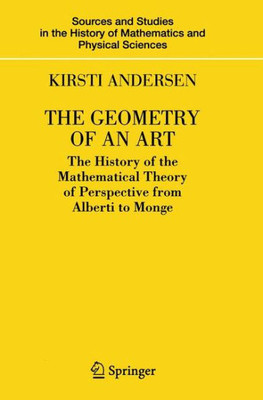 The Geometry Of An Art: The History Of The Mathematical Theory Of Perspective From Alberti To Monge (Sources And Studies In The History Of Mathematics And Physical Sciences)