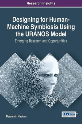 Designing For Human-Machine Symbiosis Using The Uranos Model: Emerging Research And Opportunities (Advances In Human And Social Aspects Of Technology)