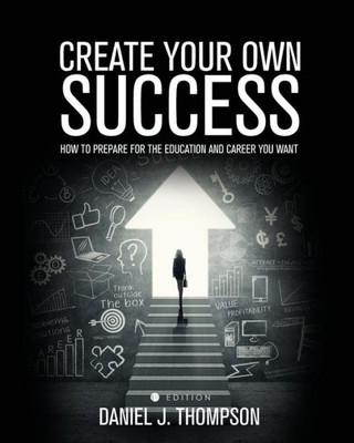 Create Your Own Success: How To Prepare For The Education And Career You Want