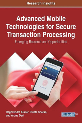 Advanced Mobile Technologies For Secure Transaction Processing: Emerging Research And Opportunities (Advances In Wireless Technologies And Telecommunication)