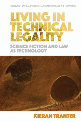 Living In Technical Legality: Science Fiction And Law As Technology (Edinburgh Critical Studies In Law, Literature And The Humanities)