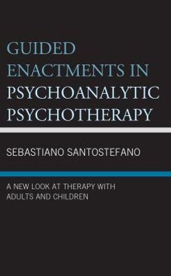 Guided Enactments In Psychoanalytic Psychotherapy: A New Look At Therapy With Adults And Children (Psychodynamic Psychotherapy And Assessment In The Twenty-First Century)
